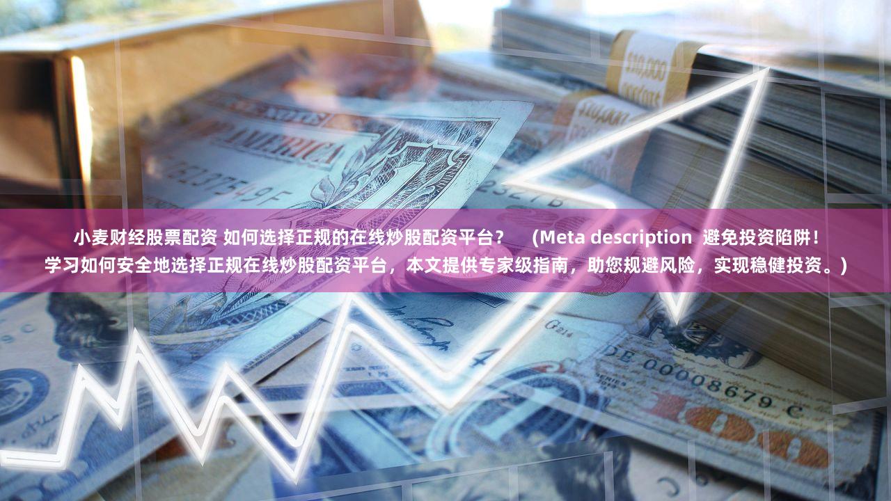 小麦财经股票配资 如何选择正规的在线炒股配资平台？    (Meta description  避免投资陷阱！学习如何安全地选择正规在线炒股配资平台，本文提供专家级指南，助您规避风险，实现稳健投资。)