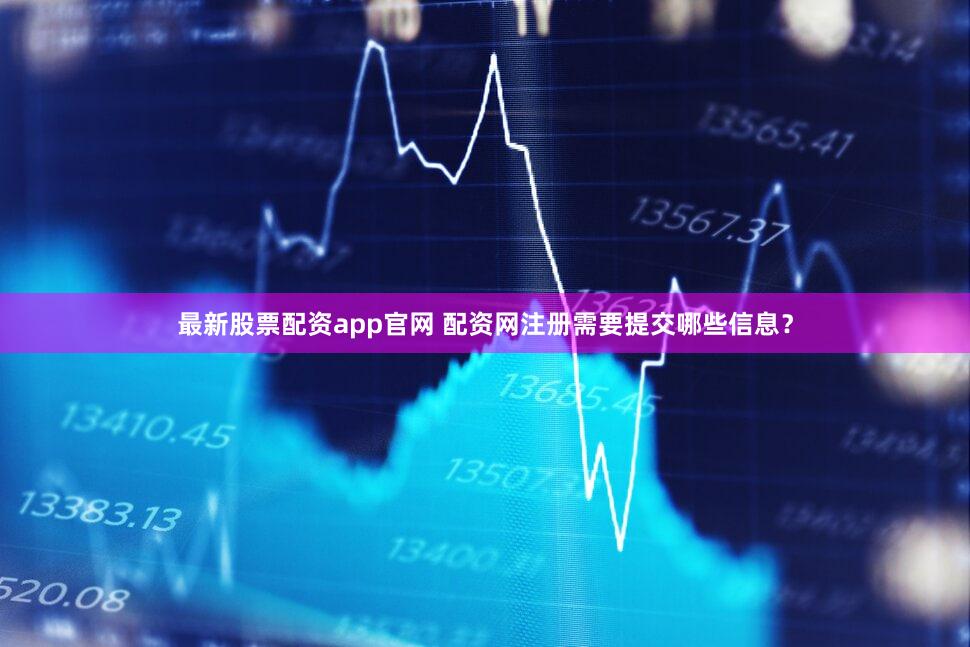 最新股票配资app官网 配资网注册需要提交哪些信息？