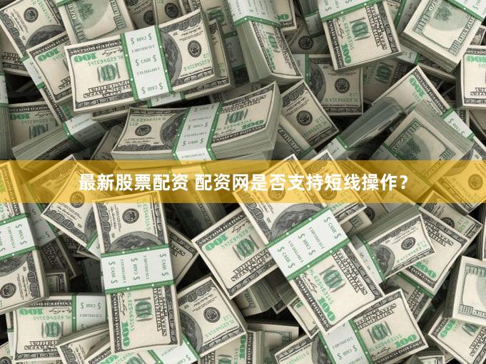 最新股票配资 配资网是否支持短线操作？