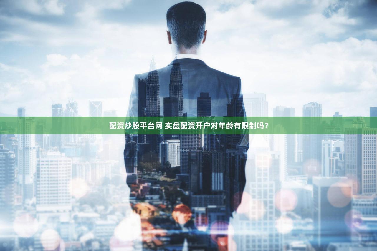 配资炒股平台网 实盘配资开户对年龄有限制吗？
