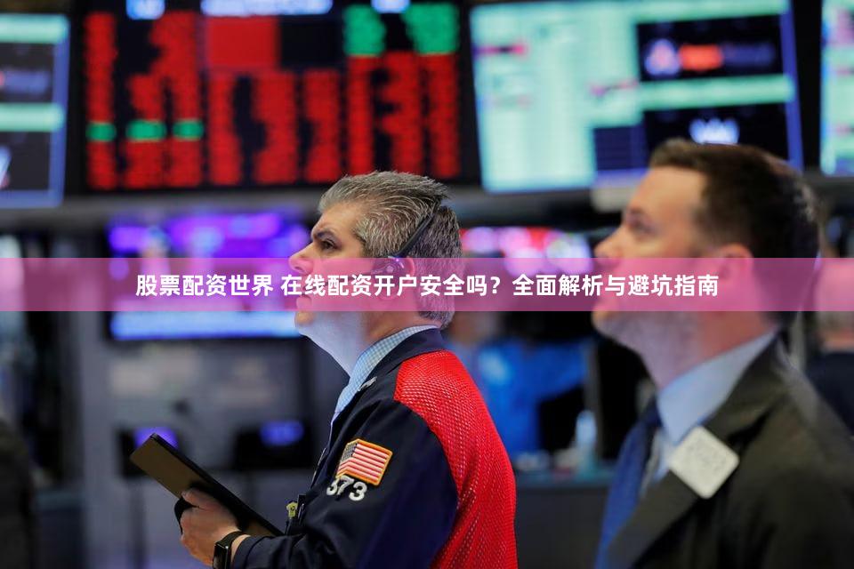 股票配资世界 在线配资开户安全吗？全面解析与避坑指南