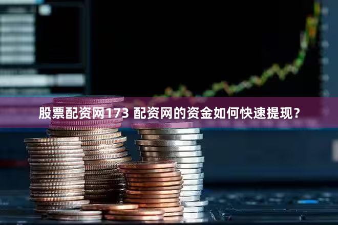 股票配资网173 配资网的资金如何快速提现？