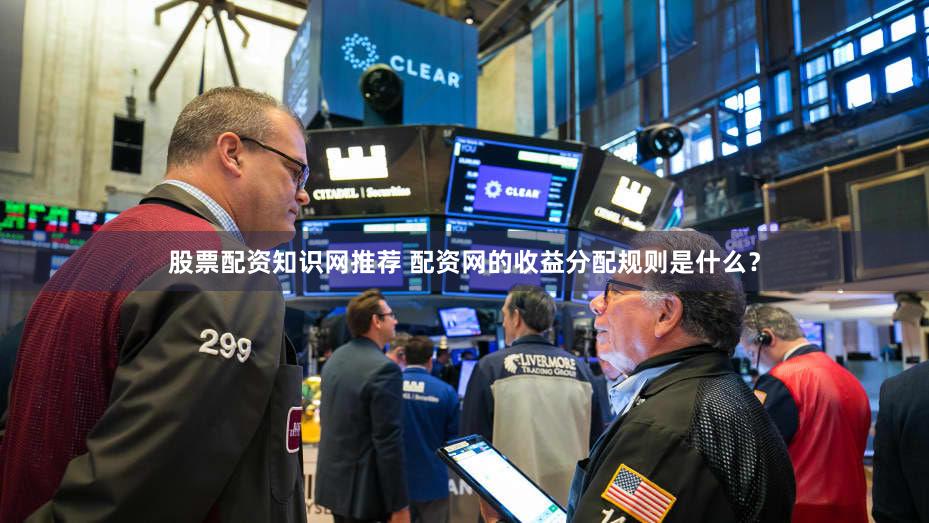 股票配资知识网推荐 配资网的收益分配规则是什么？