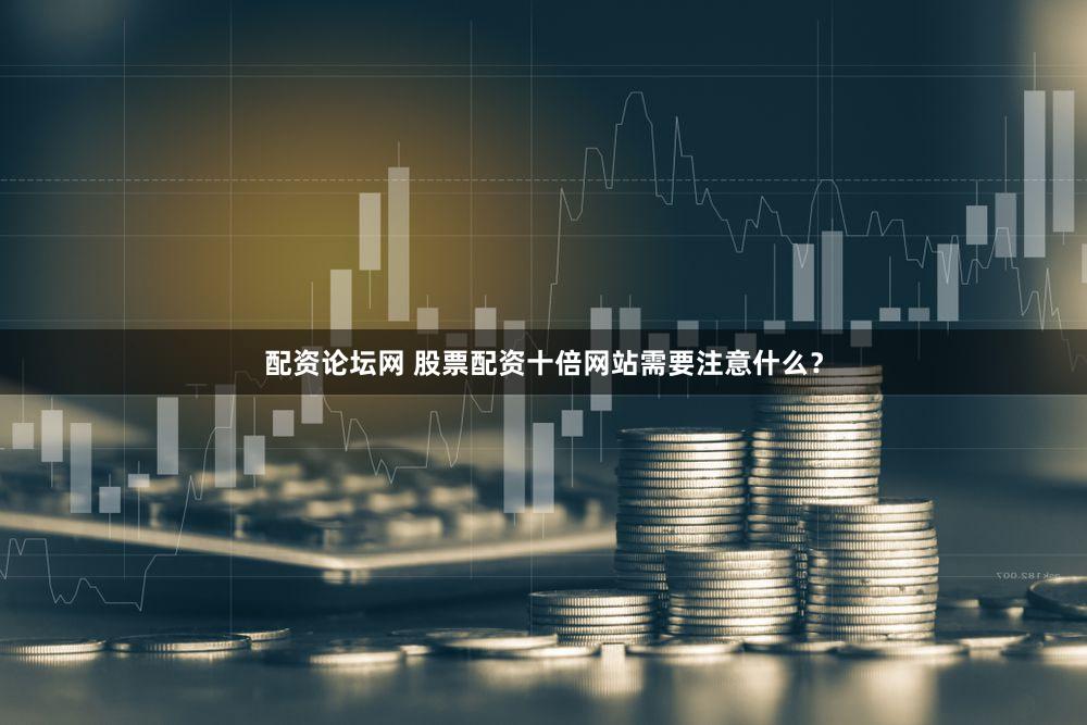 配资论坛网 股票配资十倍网站需要注意什么？