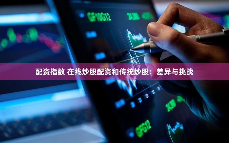 配资指数 在线炒股配资和传统炒股：差异与挑战