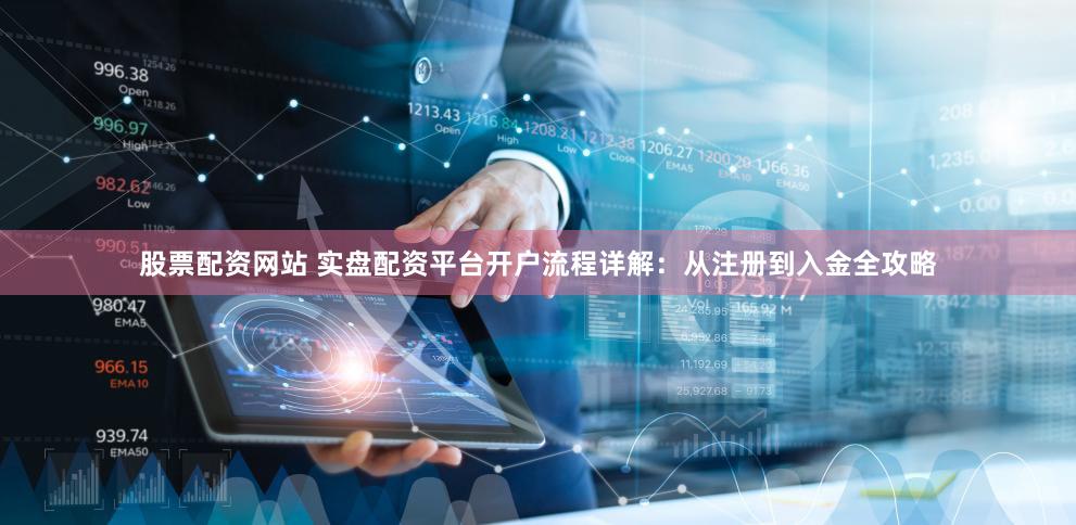 股票配资网站 实盘配资平台开户流程详解：从注册到入金全攻略