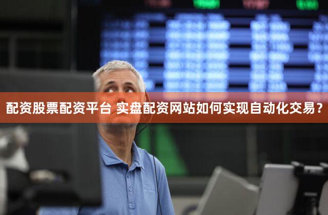 配资股票配资平台 实盘配资网站如何实现自动化交易？