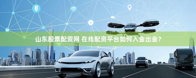 山东股票配资网 在线配资平台如何入金出金？