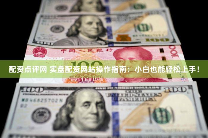 配资点评网 实盘配资网站操作指南：小白也能轻松上手！