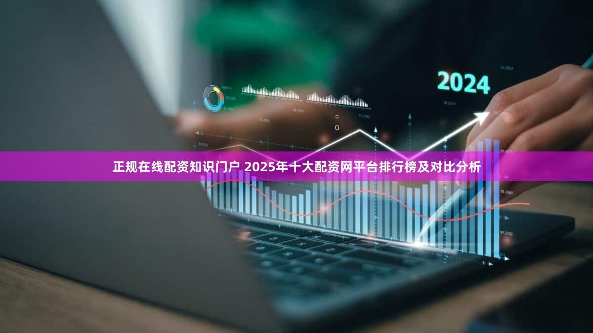 正规在线配资知识门户 2025年十大配资网平台排行榜及对比分析