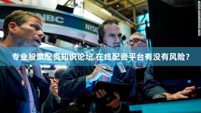 专业股票配资知识论坛 在线配资平台有没有风险？