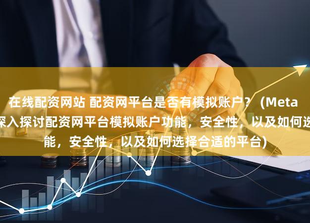在线配资网站 配资网平台是否有模拟账户？ (Meta Description  深入探讨配资网平台模拟账户功能，安全性，以及如何选择合适的平台)