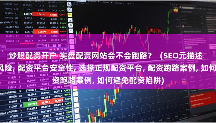 炒股配资开户 实盘配资网站会不会跑路？  (SEO元描述  实盘配资网站风险, 配资平台安全性, 选择正规配资平台, 配资跑路案例, 如何避免配资陷阱)