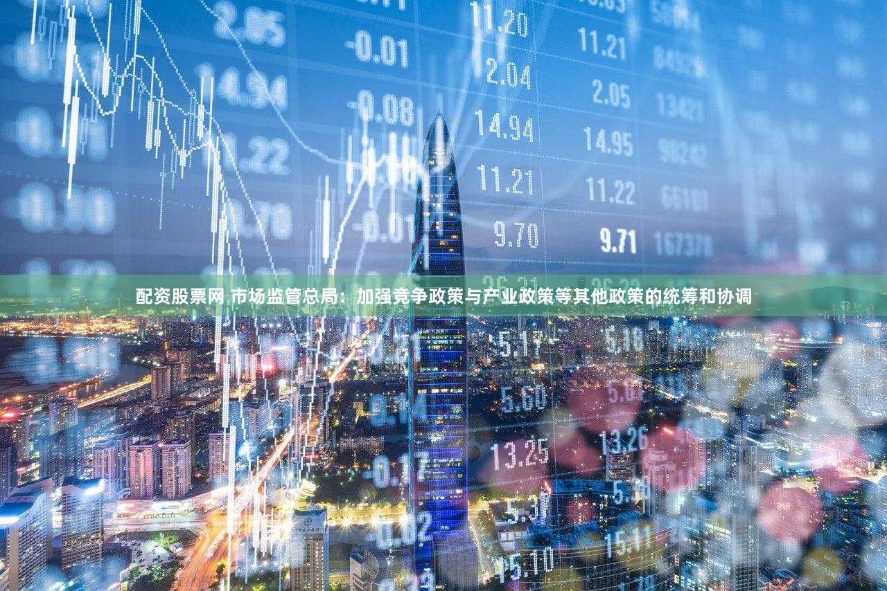配资股票网 市场监管总局：加强竞争政策与产业政策等其他政策的统筹和协调