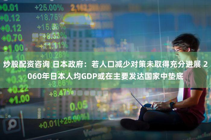 炒股配资咨询 日本政府：若人口减少对策未取得充分进展 2060年日本人均GDP或在主要发达国家中垫底