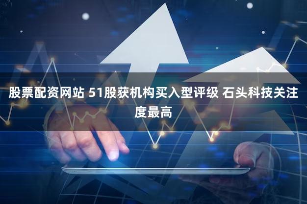 股票配资网站 51股获机构买入型评级 石头科技关注度最高