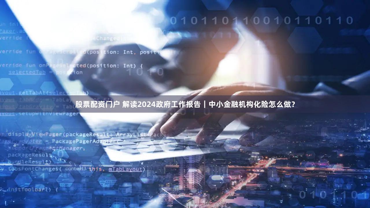 股票配资门户 解读2024政府工作报告｜中小金融机构化险怎么做？