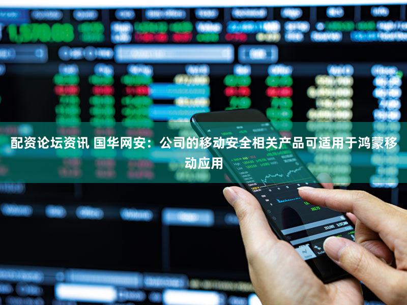 配资论坛资讯 国华网安：公司的移动安全相关产品可适用于鸿蒙移动应用