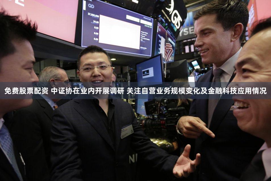 免费股票配资 中证协在业内开展调研 关注自营业务规模变化及金融科技应用情况