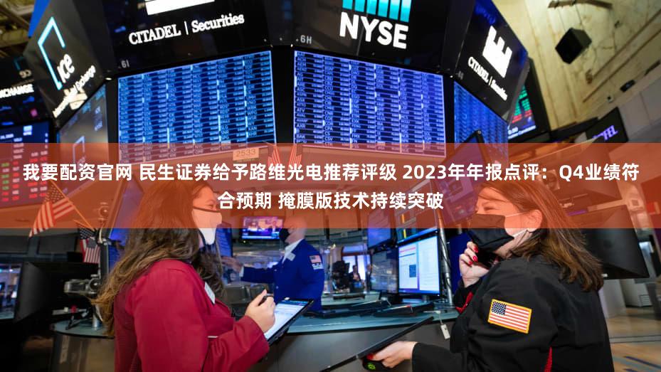 我要配资官网 民生证券给予路维光电推荐评级 2023年年报点评：Q4业绩符合预期 掩膜版技术持续突破