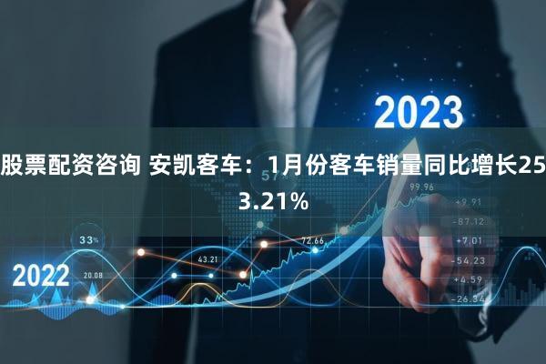 股票配资咨询 安凯客车：1月份客车销量同比增长253.21%