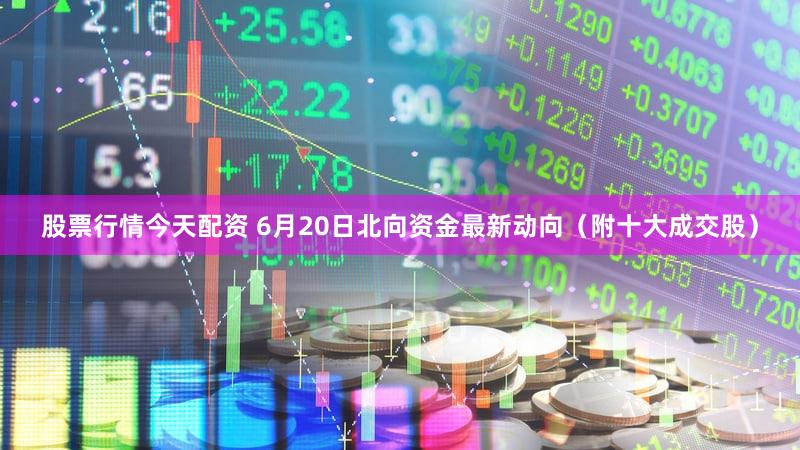 股票行情今天配资 6月20日北向资金最新动向（附十大成交股）