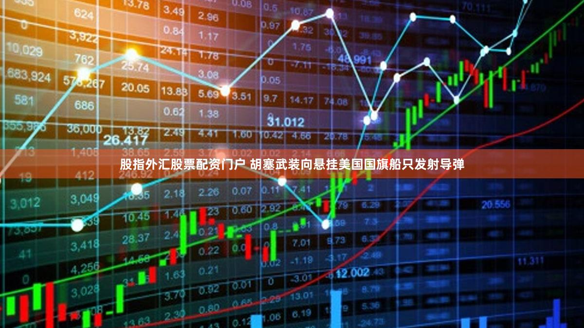 股指外汇股票配资门户 胡塞武装向悬挂美国国旗船只发射导弹