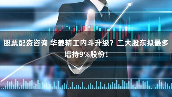 股票配资咨询 华菱精工内斗升级？二大股东拟最多增持9%股份！