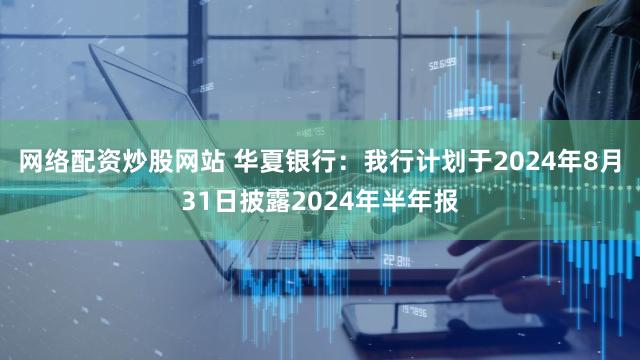 网络配资炒股网站 华夏银行：我行计划于2024年8月31日披露2024年半年报