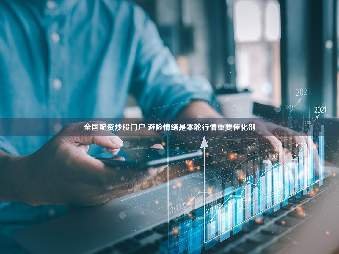 全国配资炒股门户 避险情绪是本轮行情重要催化剂
