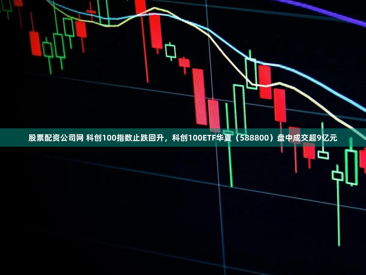 股票配资公司网 科创100指数止跌回升，科创100ETF华夏（588800）盘中成交超9亿元