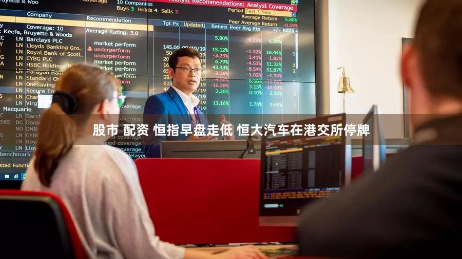 股市 配资 恒指早盘走低 恒大汽车在港交所停牌