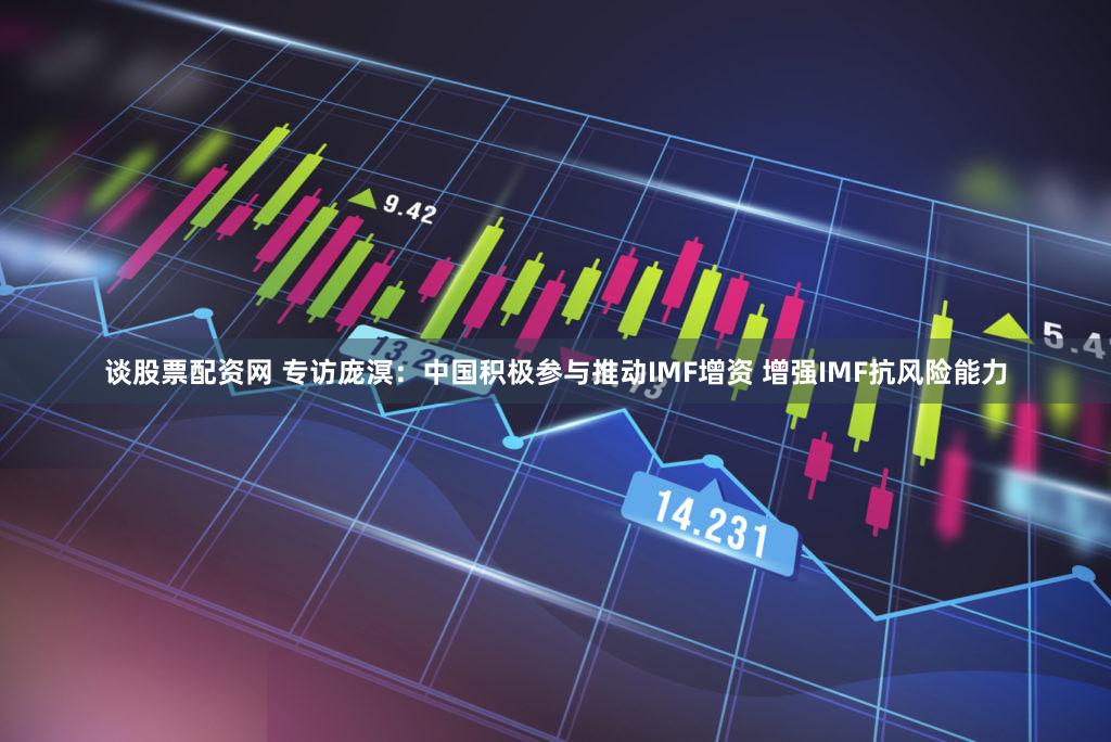谈股票配资网 专访庞溟：中国积极参与推动IMF增资 增强IMF抗风险能力