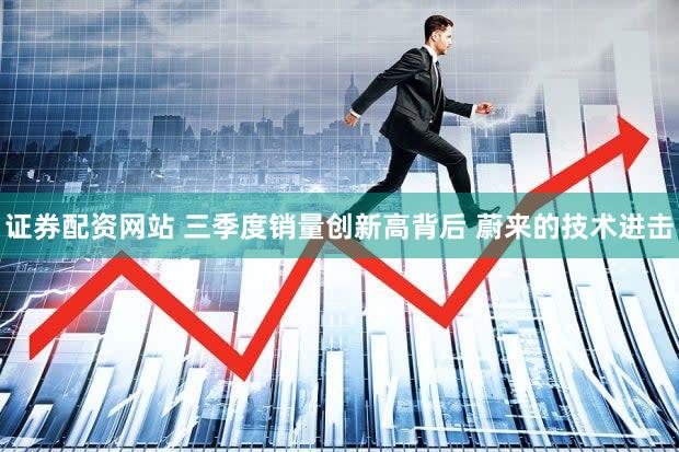 证券配资网站 三季度销量创新高背后 蔚来的技术进击