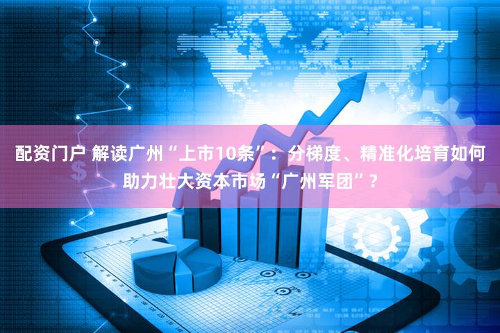 配资门户 解读广州“上市10条”：分梯度、精准化培育如何助力壮大资本市场“广州军团”？
