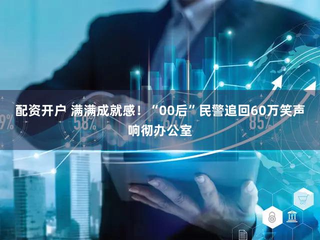 配资开户 满满成就感！“00后”民警追回60万笑声响彻办公室