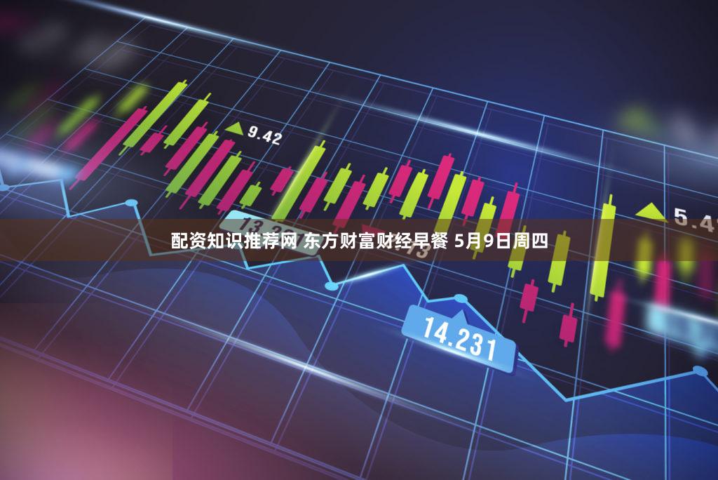 配资知识推荐网 东方财富财经早餐 5月9日周四