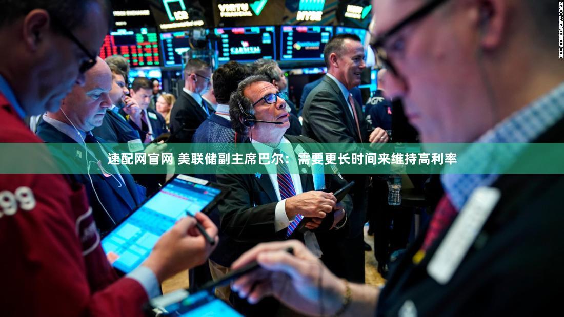 速配网官网 美联储副主席巴尔：需要更长时间来维持高利率