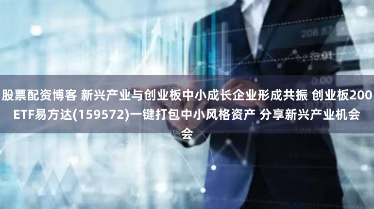 股票配资博客 新兴产业与创业板中小成长企业形成共振 创业板200ETF易方达(159572)一键打包中小风格资产 分享新兴产业机会