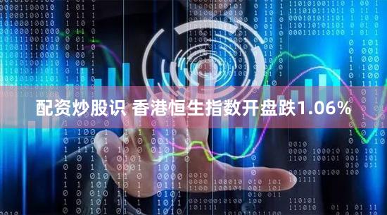 配资炒股识 香港恒生指数开盘跌1.06%