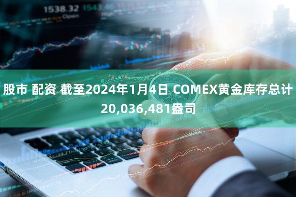 股市 配资 截至2024年1月4日 COMEX黄金库存总计20,036,481盎司