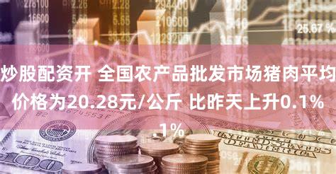 炒股配资开 全国农产品批发市场猪肉平均价格为20.28元/公斤 比昨天上升0.1%