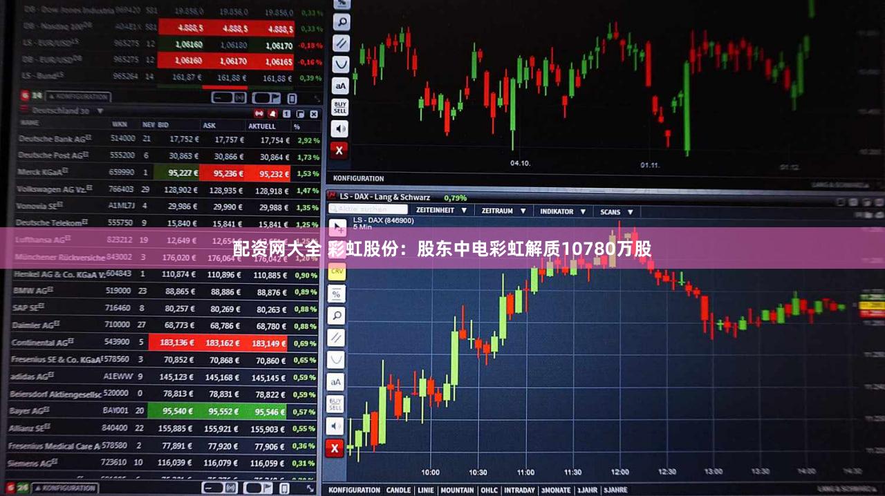 配资网大全 彩虹股份：股东中电彩虹解质10780万股