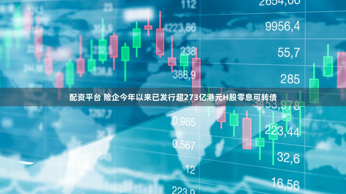 配资平台 险企今年以来已发行超273亿港元H股零息可转债