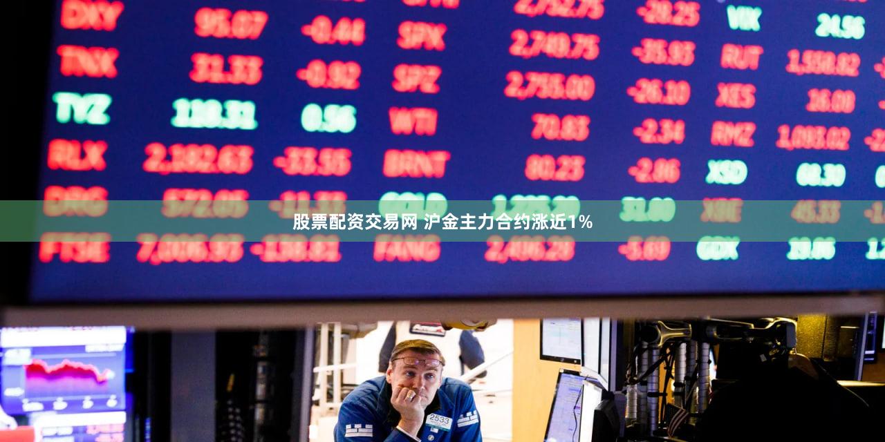 股票配资交易网 沪金主力合约涨近1%