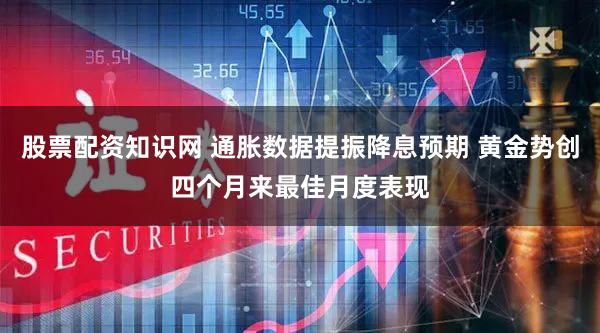 股票配资知识网 通胀数据提振降息预期 黄金势创四个月来最佳月度表现