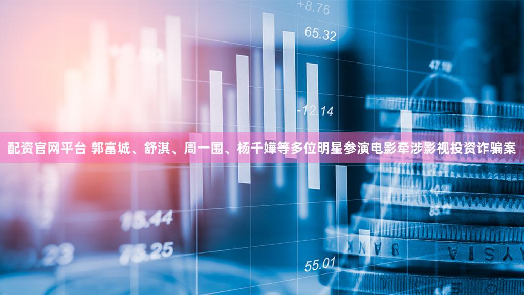 配资官网平台 郭富城、舒淇、周一围、杨千嬅等多位明星参演电影牵涉影视投资诈骗案