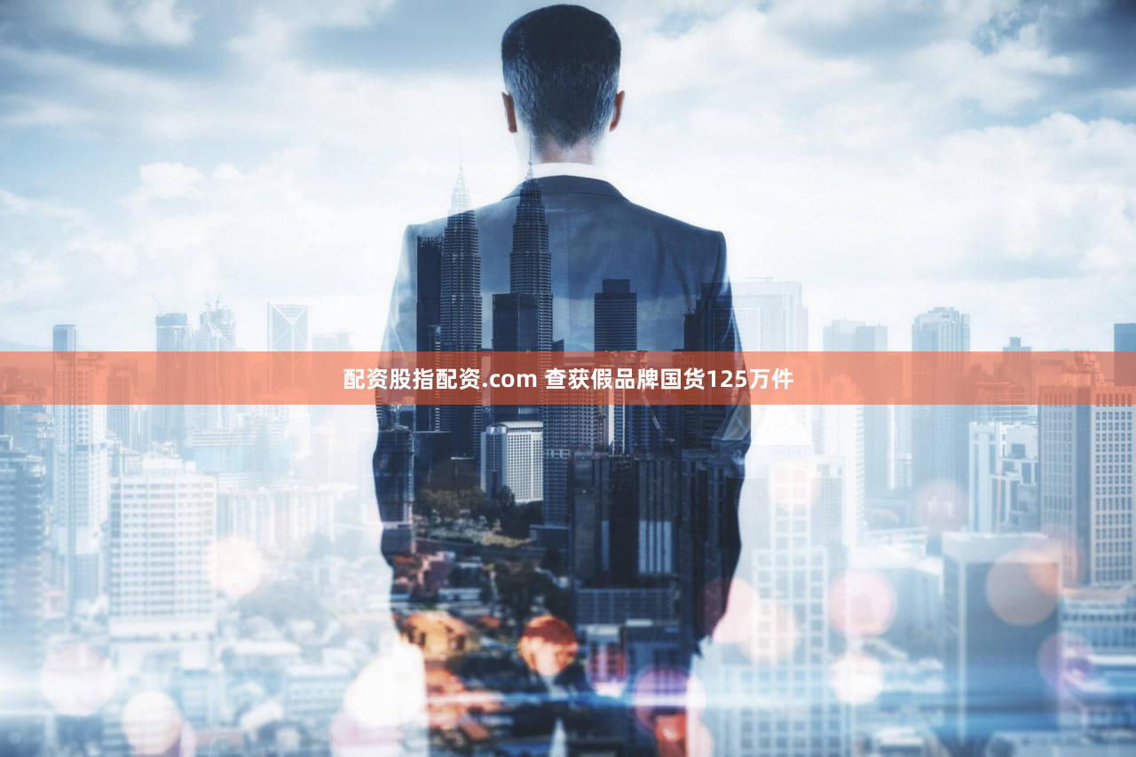 配资股指配资.com 查获假品牌国货125万件