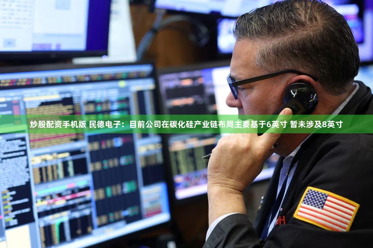 炒股配资手机版 民德电子：目前公司在碳化硅产业链布局主要基于6英寸 暂未涉及8英寸