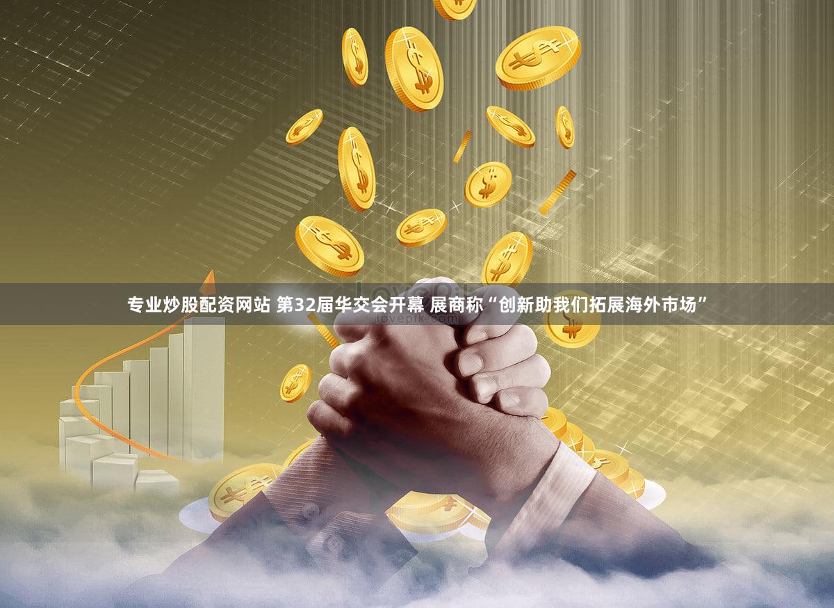 专业炒股配资网站 第32届华交会开幕 展商称“创新助我们拓展海外市场”